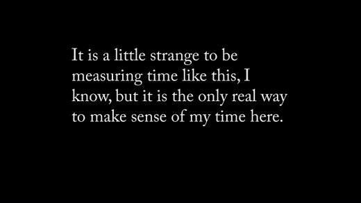 White text on a black background "Its a little strange to be measuring time like this, I know, but it is the only real way to make sense of my time here"